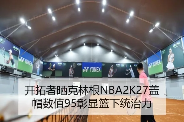 开拓者晒克林根NBA2K27盖帽数值95彰显篮下统治力 - BAJIESPORTS