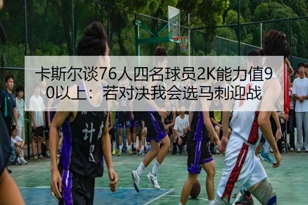 卡斯尔谈76人四名球员2K能力值90以上：若对决我会选马刺迎战 - BAJIESPORTS